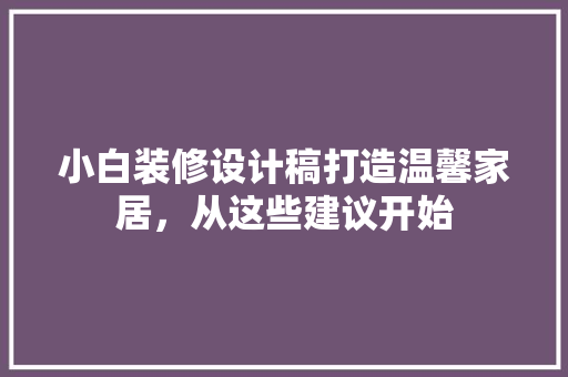 小白装修设计稿打造温馨家居，从这些建议开始