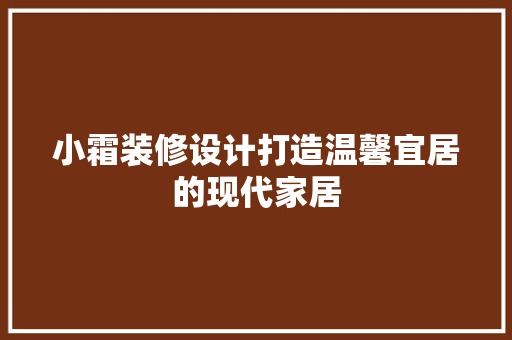 小霜装修设计打造温馨宜居的现代家居