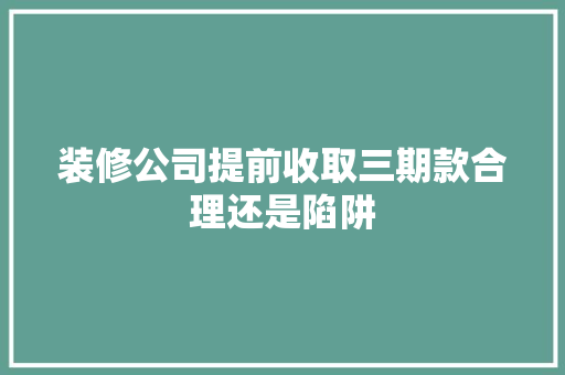 装修公司提前收取三期款合理还是陷阱