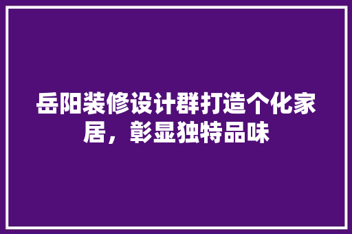 岳阳装修设计群打造个化家居，彰显独特品味