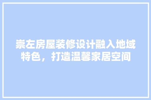 崇左房屋装修设计融入地域特色，打造温馨家居空间