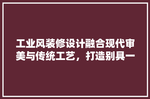 工业风装修设计融合现代审美与传统工艺，打造别具一格的家居空间