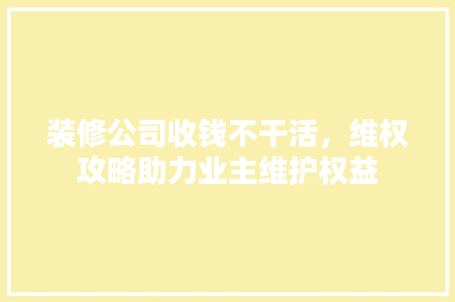 装修公司收钱不干活，维权攻略助力业主维护权益