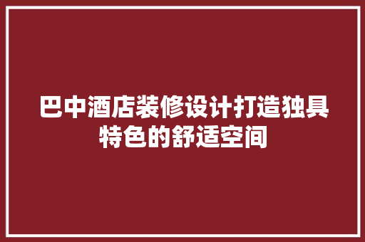 巴中酒店装修设计打造独具特色的舒适空间