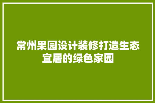 常州果园设计装修打造生态宜居的绿色家园