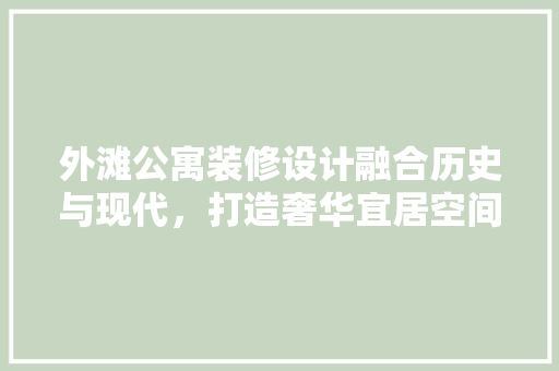 外滩公寓装修设计融合历史与现代，打造奢华宜居空间