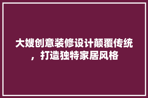 大嫂创意装修设计颠覆传统，打造独特家居风格