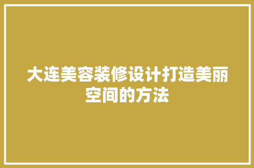 大连美容装修设计打造美丽空间的方法