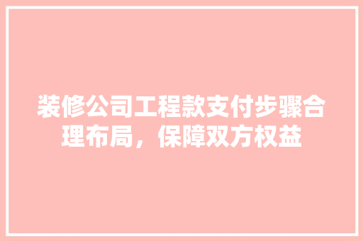 装修公司工程款支付步骤合理布局，保障双方权益