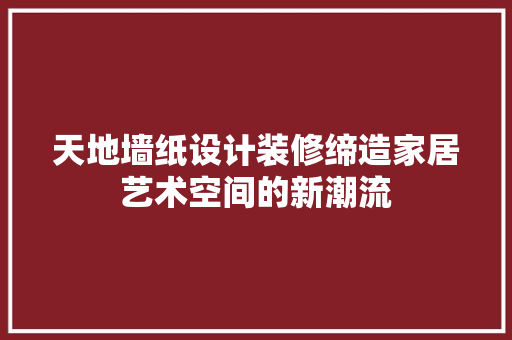 天地墙纸设计装修缔造家居艺术空间的新潮流