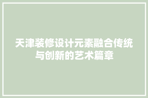 天津装修设计元素融合传统与创新的艺术篇章