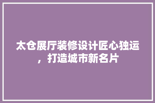 太仓展厅装修设计匠心独运，打造城市新名片
