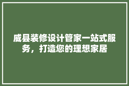 威县装修设计管家一站式服务，打造您的理想家居