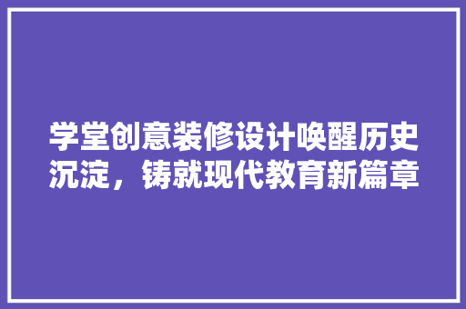 学堂创意装修设计唤醒历史沉淀，铸就现代教育新篇章