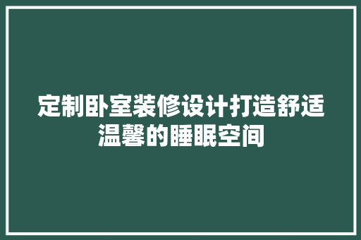 定制卧室装修设计打造舒适温馨的睡眠空间