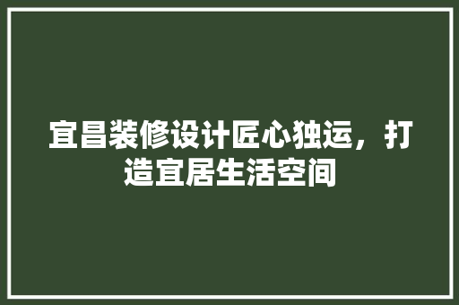 宜昌装修设计匠心独运，打造宜居生活空间