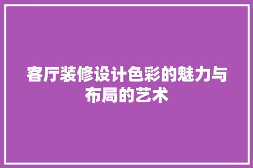 客厅装修设计色彩的魅力与布局的艺术