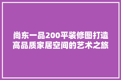 尚东一品200平装修图打造高品质家居空间的艺术之旅