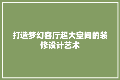 打造梦幻客厅超大空间的装修设计艺术