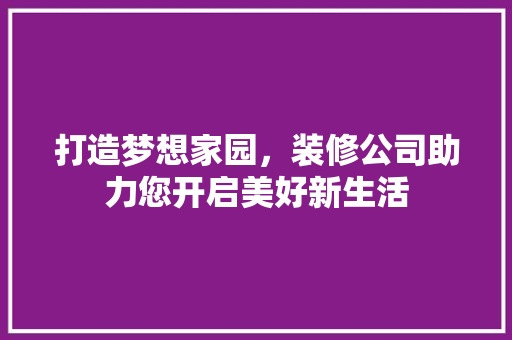 打造梦想家园，装修公司助力您开启美好新生活