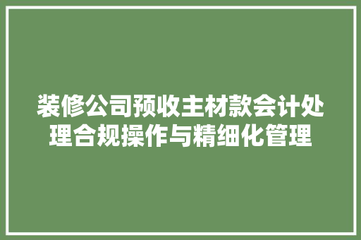 装修公司预收主材款会计处理合规操作与精细化管理