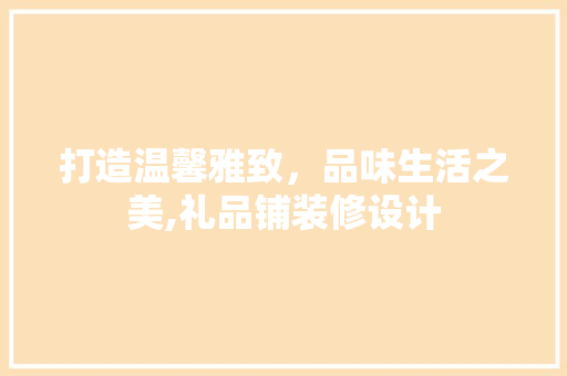 打造温馨雅致，品味生活之美,礼品铺装修设计