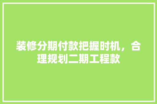 装修分期付款把握时机，合理规划二期工程款