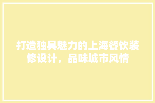 打造独具魅力的上海餐饮装修设计，品味城市风情