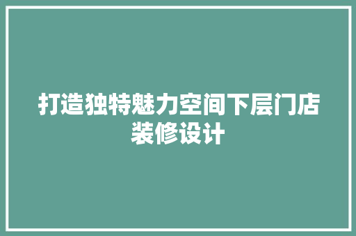 打造独特魅力空间下层门店装修设计