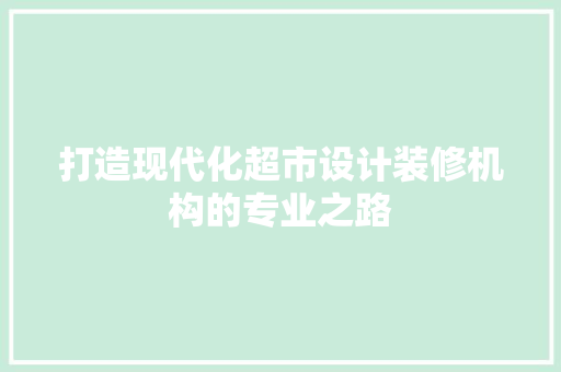 打造现代化超市设计装修机构的专业之路