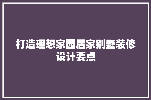 打造理想家园居家别墅装修设计要点