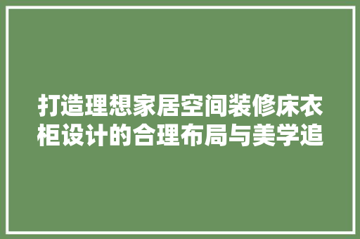 打造理想家居空间装修床衣柜设计的合理布局与美学追求