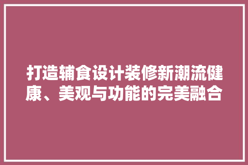打造辅食设计装修新潮流健康、美观与功能的完美融合