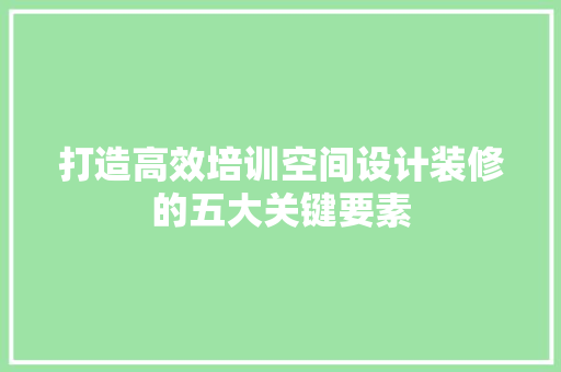 打造高效培训空间设计装修的五大关键要素
