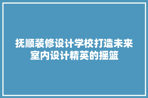 抚顺装修设计学校打造未来室内设计精英的摇篮