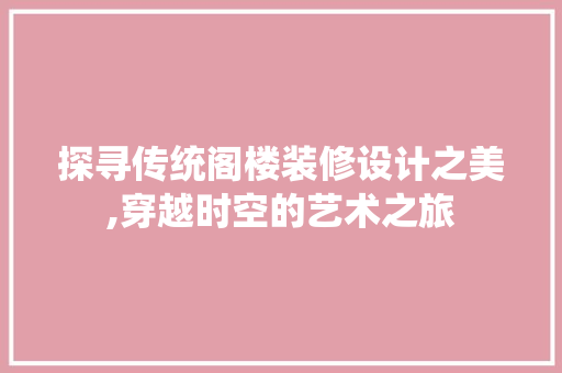 探寻传统阁楼装修设计之美,穿越时空的艺术之旅