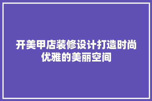 开美甲店装修设计打造时尚优雅的美丽空间