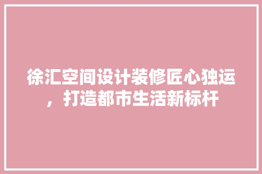 徐汇空间设计装修匠心独运，打造都市生活新标杆