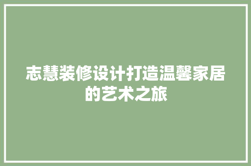 志慧装修设计打造温馨家居的艺术之旅