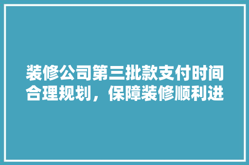 装修公司第三批款支付时间合理规划，保障装修顺利进行