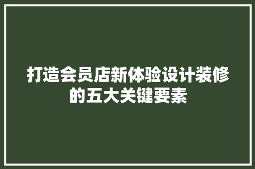 打造会员店新体验设计装修的五大关键要素