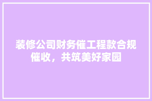 装修公司财务催工程款合规催收，共筑美好家园