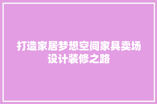 打造家居梦想空间家具卖场设计装修之路