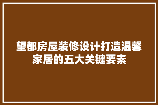 望都房屋装修设计打造温馨家居的五大关键要素