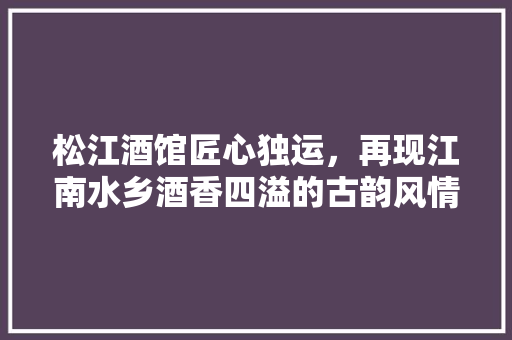 松江酒馆匠心独运，再现江南水乡酒香四溢的古韵风情