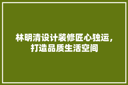 林明清设计装修匠心独运，打造品质生活空间