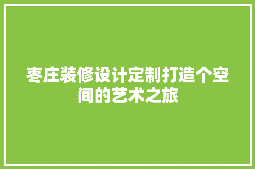 枣庄装修设计定制打造个空间的艺术之旅