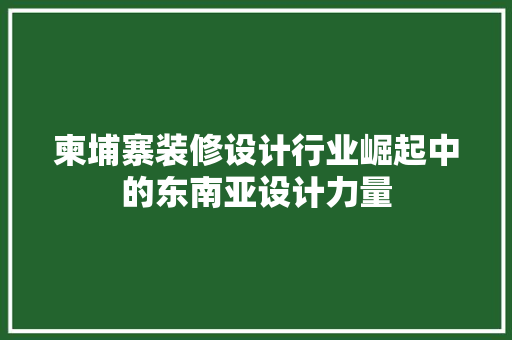 柬埔寨装修设计行业崛起中的东南亚设计力量