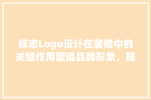 标志Logo设计在装修中的关键作用塑造品牌形象，提升空间美感