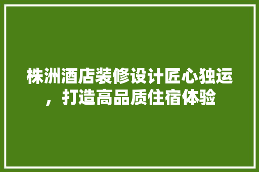 株洲酒店装修设计匠心独运，打造高品质住宿体验